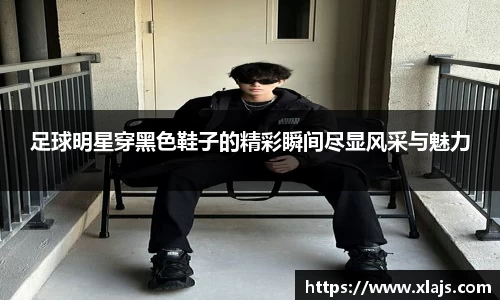 足球明星穿黑色鞋子的精彩瞬间尽显风采与魅力