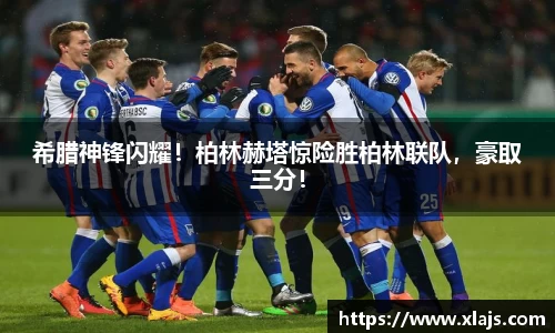 希腊神锋闪耀！柏林赫塔惊险胜柏林联队，豪取三分！