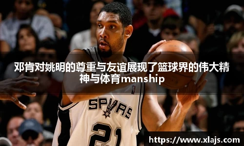 邓肯对姚明的尊重与友谊展现了篮球界的伟大精神与体育manship