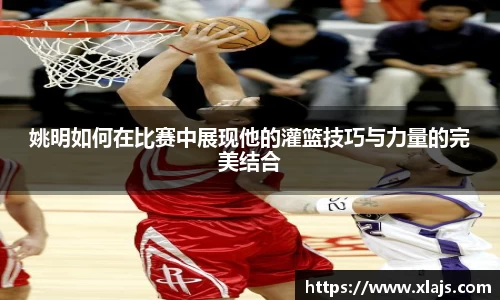 姚明如何在比赛中展现他的灌篮技巧与力量的完美结合