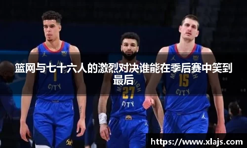 篮网与七十六人的激烈对决谁能在季后赛中笑到最后
