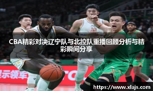 CBA精彩对决辽宁队与北控队重播回顾分析与精彩瞬间分享