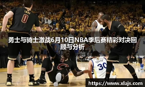 勇士与骑士激战6月10日NBA季后赛精彩对决回顾与分析