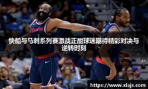 快船与马刺系列赛激战正酣球迷期待精彩对决与逆转时刻