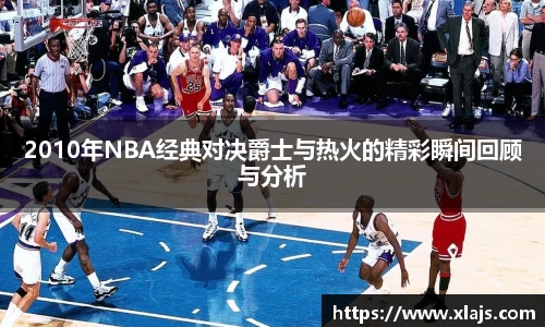 2010年NBA经典对决爵士与热火的精彩瞬间回顾与分析