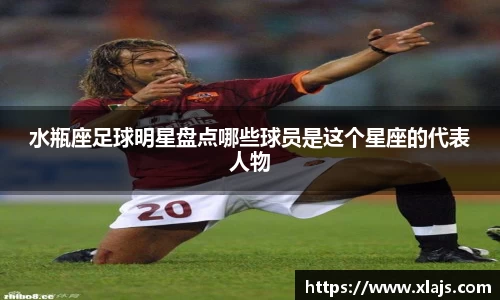 水瓶座足球明星盘点哪些球员是这个星座的代表人物