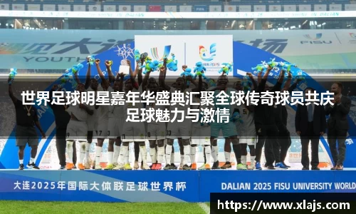 世界足球明星嘉年华盛典汇聚全球传奇球员共庆足球魅力与激情