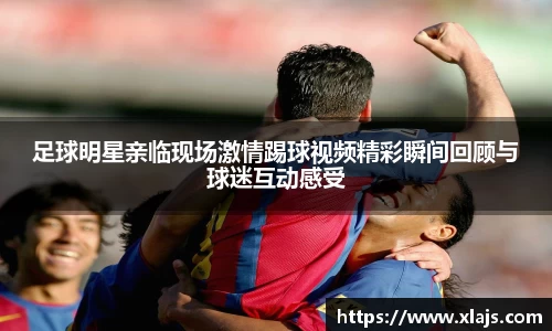足球明星亲临现场激情踢球视频精彩瞬间回顾与球迷互动感受