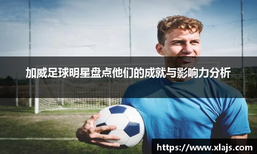 加威足球明星盘点他们的成就与影响力分析