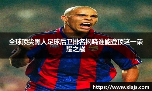 全球顶尖黑人足球后卫排名揭晓谁能登顶这一荣耀之巅