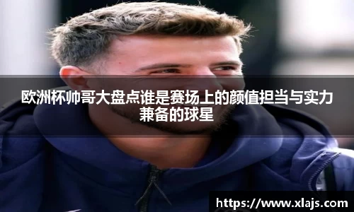欧洲杯帅哥大盘点谁是赛场上的颜值担当与实力兼备的球星
